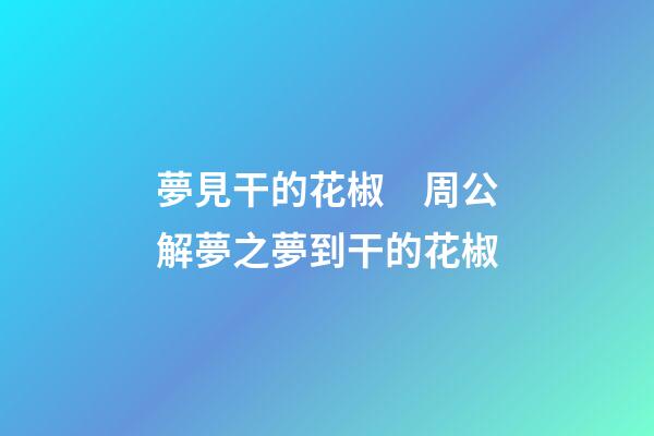 夢見干的花椒　周公解夢之夢到干的花椒